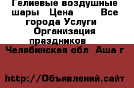 Гелиевые воздушные шары › Цена ­ 45 - Все города Услуги » Организация праздников   . Челябинская обл.,Аша г.